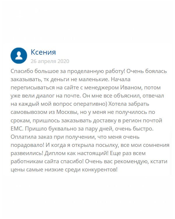 original-diplomas24.com Долго думала, делать заказ или нет, поскольку боялась потерять деньги. Моим куратором стал менеджер Иван. Мы с ним переписывались по поводу всего, и он меня успокаивал, чтобы я не переживала относительно качества и доставки. Меня это немного успокаивало. Изначально думала забрать посылку самостоятельно, но не вышло, поэтому воспользовалась услугой почты ЕМС. Доставка была быстрой, за что огромное спасибо. Порадовало безумно качество диплома, оно идеальное! Хочу отметить, что в этой компании цены самые адекватные! Не сомневайтесь, обращайтесь сюда!